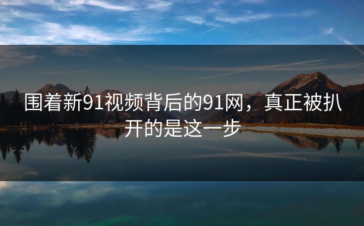 围着新91视频背后的91网,真正被扒开的是这一步 围着新91视频背后的91网,真正被扒开的是这一步