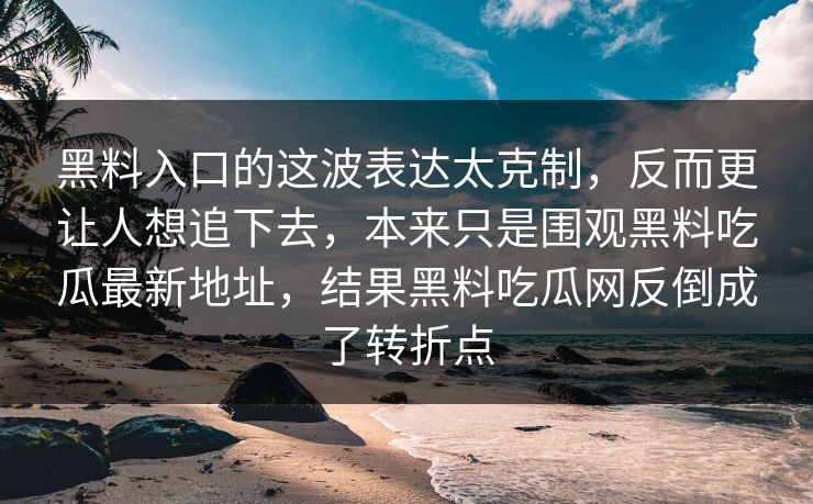 黑料入口的这波表达太克制，反而更让人想追下去，本来只是围观黑料吃瓜最新地址，结果黑料吃瓜网反倒成了转折点