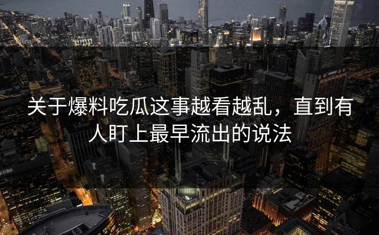 关于爆料吃瓜这事越看越乱，直到有人盯上最早流出的说法